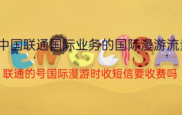 中国联通国际业务的国际漫游流量 联通的号国际漫游时收短信要收费吗？